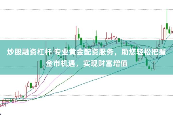 炒股融资杠杆 专业黄金配资服务，助您轻松把握金市机遇，实现财富增值