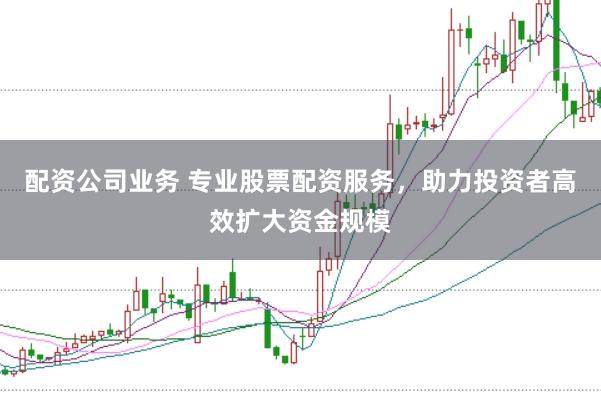 配资公司业务 专业股票配资服务，助力投资者高效扩大资金规模