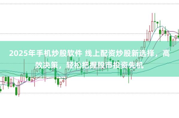 2025年手机炒股软件 线上配资炒股新选择，高效决策，轻松把握股市投资先机