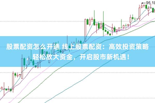 股票配资怎么开通 线上股票配资：高效投资策略，轻松放大资金，开启股市新机遇！