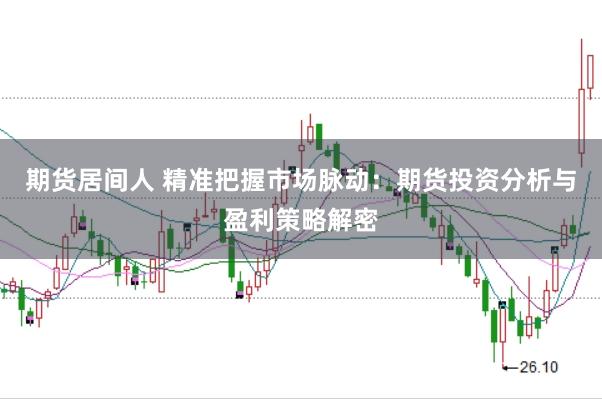 期货居间人 精准把握市场脉动：期货投资分析与盈利策略解密