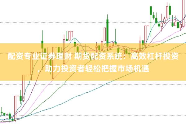 配资专业证券理财 期货配资系统：高效杠杆投资，助力投资者轻松把握市场机遇