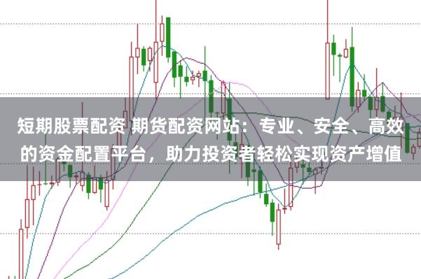 短期股票配资 期货配资网站：专业、安全、高效的资金配置平台，助力投资者轻松实现资产增值