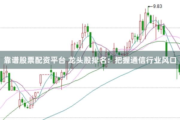 靠谱股票配资平台 龙头股排名：把握通信行业风口