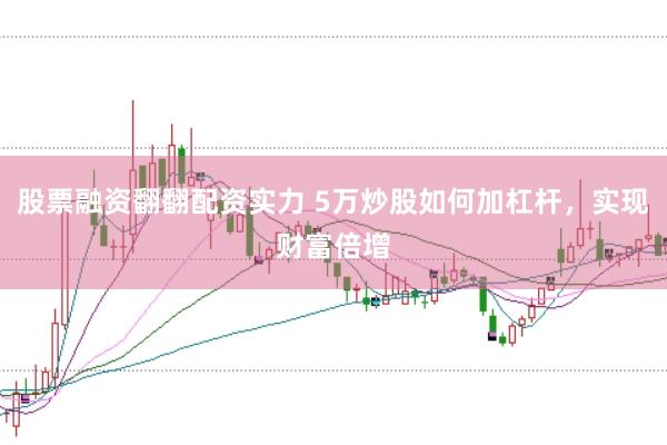 股票融资翻翻配资实力 5万炒股如何加杠杆，实现财富倍增