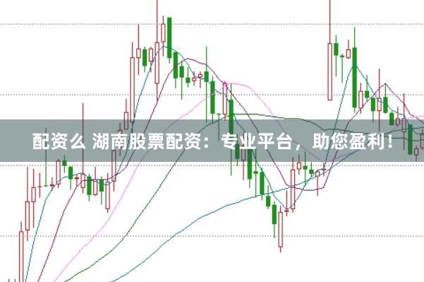 配资么 湖南股票配资：专业平台，助您盈利！