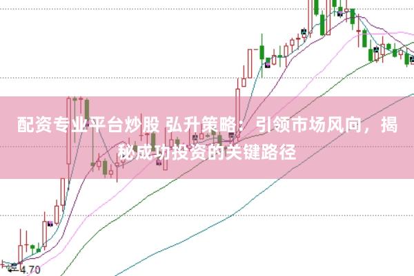 配资专业平台炒股 弘升策略：引领市场风向，揭秘成功投资的关键路径