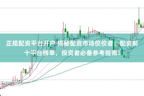 正规配资平台开户 揭秘配资市场佼佼者：配资前十平台榜单，投资者必备参考指南！