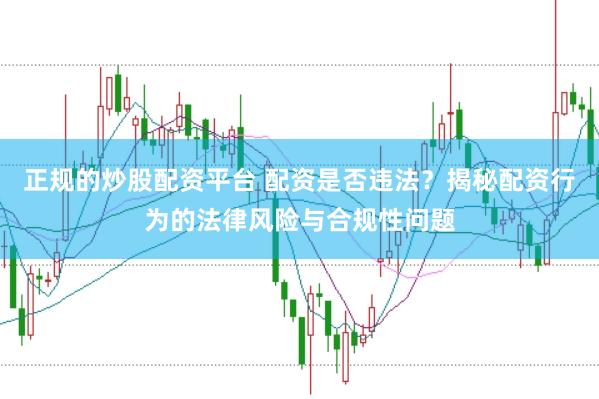 正规的炒股配资平台 配资是否违法？揭秘配资行为的法律风险与合规性问题