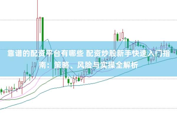 靠谱的配资平台有哪些 配资炒股新手快速入门指南：策略、风险与实操全解析