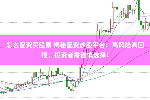 怎么配资买股票 揭秘配资炒股平台：高风险高回报，投资者需谨慎选择！