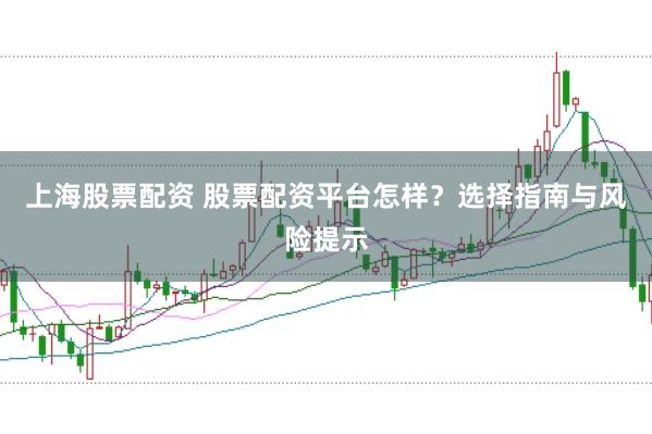 上海股票配资 股票配资平台怎样？选择指南与风险提示