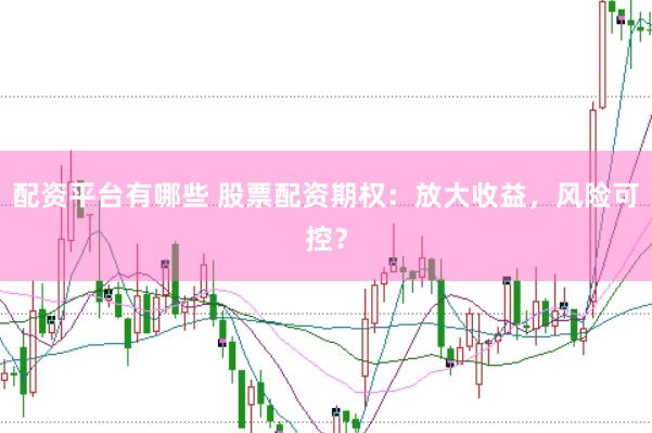 配资平台有哪些 股票配资期权：放大收益，风险可控？