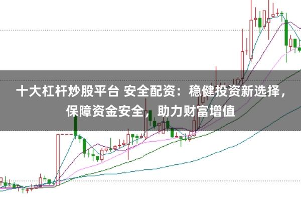 十大杠杆炒股平台 安全配资：稳健投资新选择，保障资金安全，助力财富增值