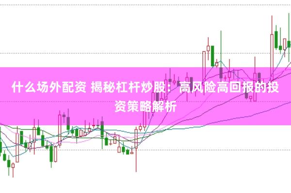 什么场外配资 揭秘杠杆炒股：高风险高回报的投资策略解析