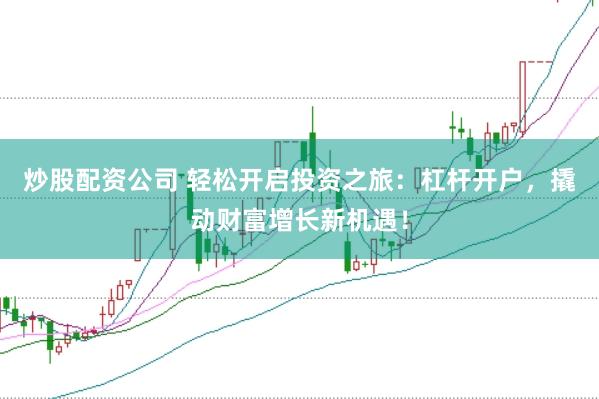 炒股配资公司 轻松开启投资之旅：杠杆开户，撬动财富增长新机遇！