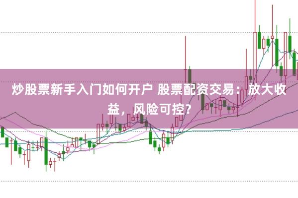 炒股票新手入门如何开户 股票配资交易：放大收益，风险可控？