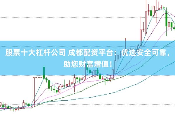 股票十大杠杆公司 成都配资平台：优选安全可靠，助您财富增值！