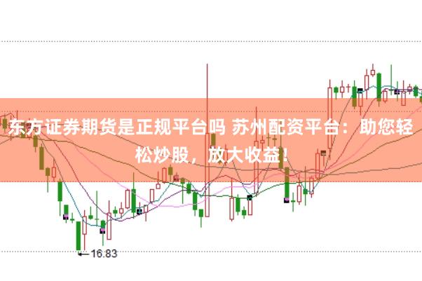 东方证券期货是正规平台吗 苏州配资平台：助您轻松炒股，放大收益！