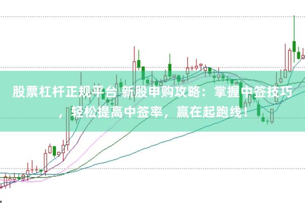 股票杠杆正规平台 新股申购攻略：掌握中签技巧，轻松提高中签率，赢在起跑线！