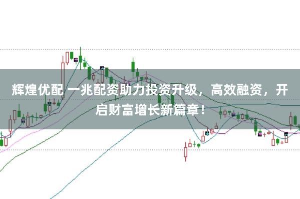 辉煌优配 一兆配资助力投资升级，高效融资，开启财富增长新篇章！