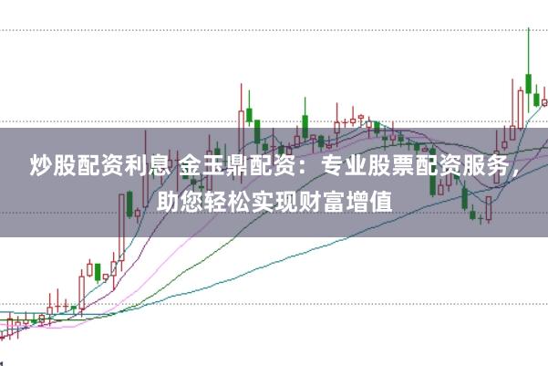 炒股配资利息 金玉鼎配资：专业股票配资服务，助您轻松实现财富增值