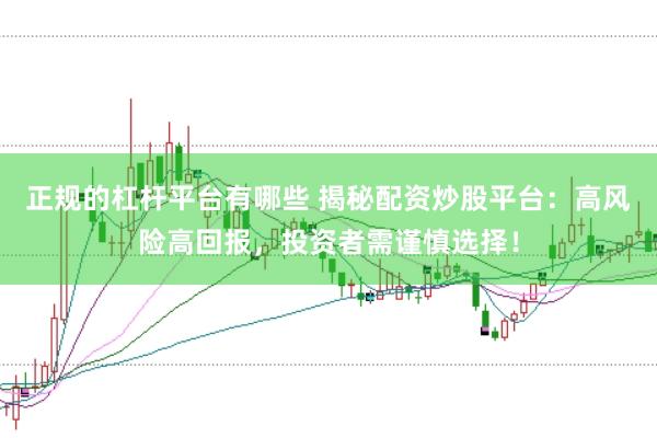 正规的杠杆平台有哪些 揭秘配资炒股平台：高风险高回报，投资者需谨慎选择！