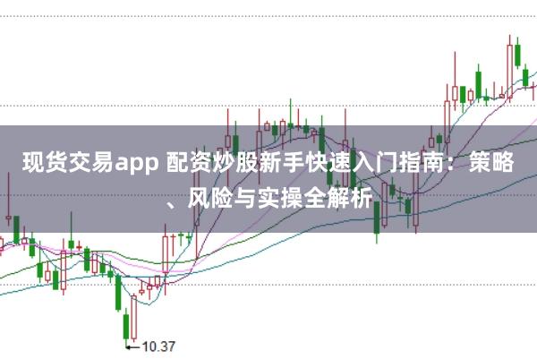 现货交易app 配资炒股新手快速入门指南：策略、风险与实操全解析
