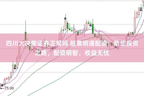 四川大决策证券正规吗 股票明道配资：助您投资之路，配资明智，收益无忧