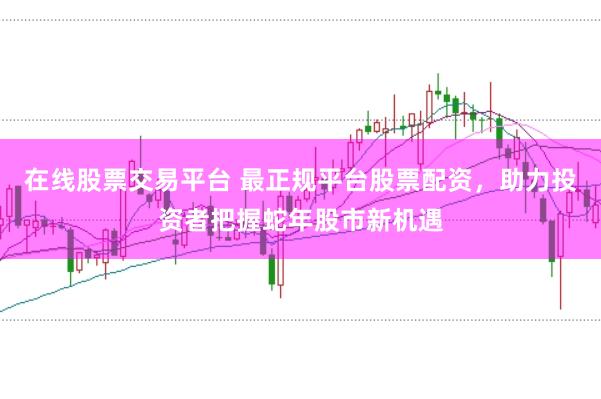 在线股票交易平台 最正规平台股票配资，助力投资者把握蛇年股市新机遇