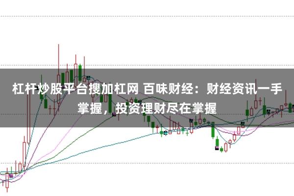 杠杆炒股平台搜加杠网 百味财经：财经资讯一手掌握，投资理财尽在掌握