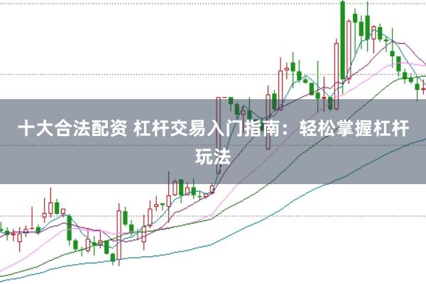 十大合法配资 杠杆交易入门指南：轻松掌握杠杆玩法