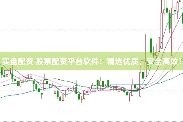 实盘配资 股票配资平台软件：精选优质，安全高效！