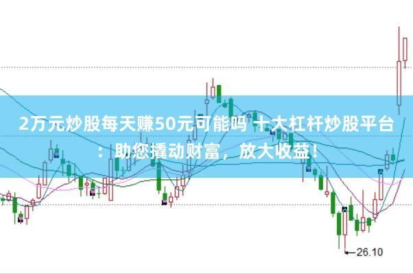 2万元炒股每天赚50元可能吗 十大杠杆炒股平台：助您撬动财富，放大收益！