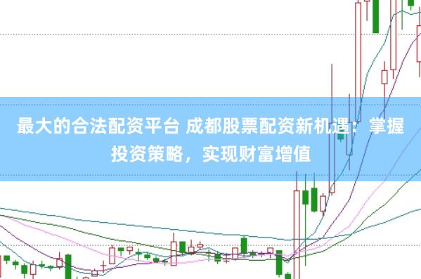 最大的合法配资平台 成都股票配资新机遇：掌握投资策略，实现财富增值