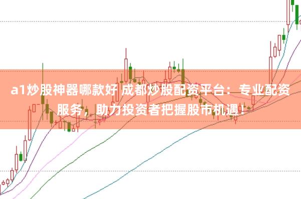 a1炒股神器哪款好 成都炒股配资平台：专业配资服务，助力投资者把握股市机遇！