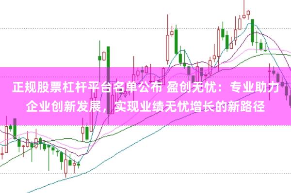 正规股票杠杆平台名单公布 盈创无忧：专业助力企业创新发展，实现业绩无忧增长的新路径