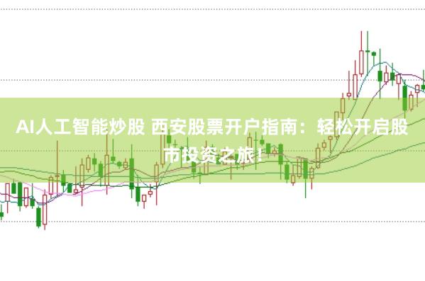 AI人工智能炒股 西安股票开户指南：轻松开启股市投资之旅！