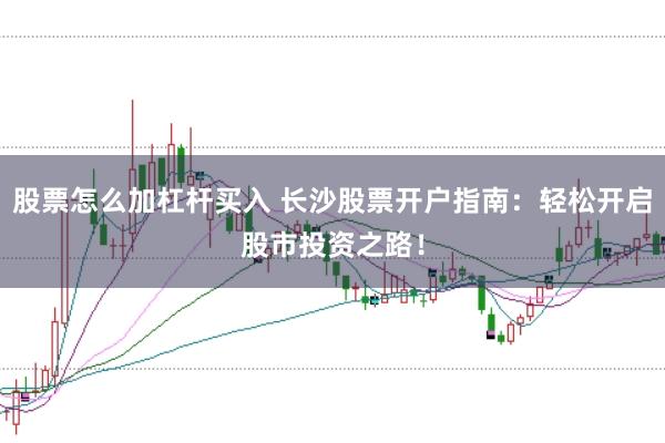 股票怎么加杠杆买入 长沙股票开户指南：轻松开启股市投资之路！