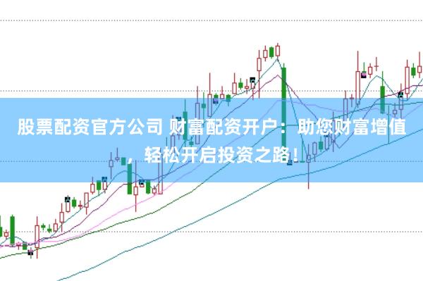 股票配资官方公司 财富配资开户：助您财富增值，轻松开启投资之路！