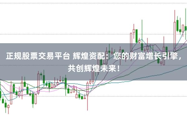 正规股票交易平台 辉煌资配：您的财富增长引擎，共创辉煌未来！