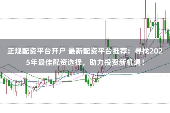 正规配资平台开户 最新配资平台推荐：寻找2025年最佳配资选择，助力投资新机遇！