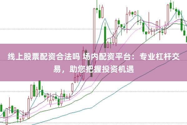 线上股票配资合法吗 场内配资平台：专业杠杆交易，助您把握投资机遇