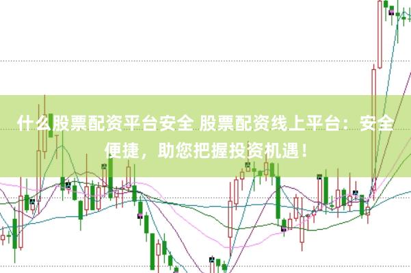 什么股票配资平台安全 股票配资线上平台：安全便捷，助您把握投资机遇！