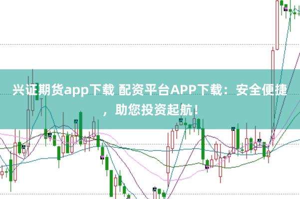 兴证期货app下载 配资平台APP下载：安全便捷，助您投资起航！