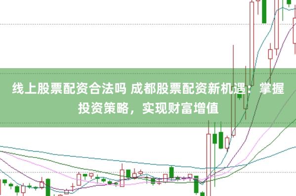线上股票配资合法吗 成都股票配资新机遇：掌握投资策略，实现财富增值
