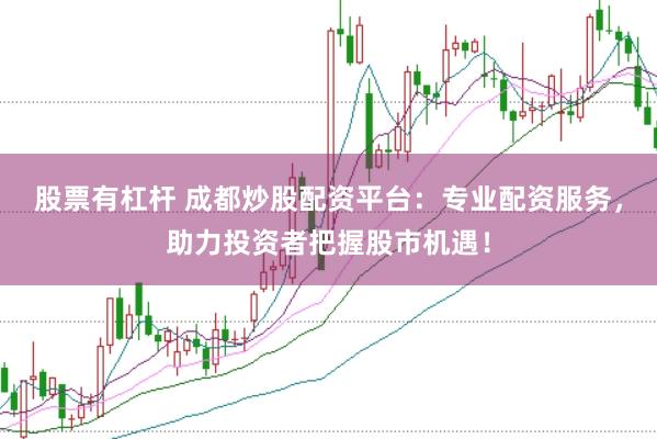 股票有杠杆 成都炒股配资平台：专业配资服务，助力投资者把握股市机遇！