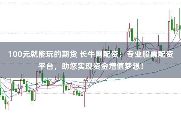 100元就能玩的期货 长牛网配资：专业股票配资平台，助您实现资金增值梦想！