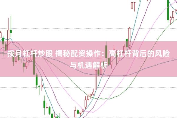 按月杠杆炒股 揭秘配资操作：高杠杆背后的风险与机遇解析