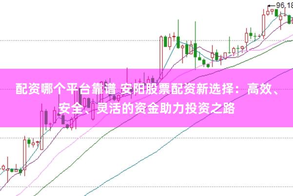 配资哪个平台靠谱 安阳股票配资新选择：高效、安全、灵活的资金助力投资之路